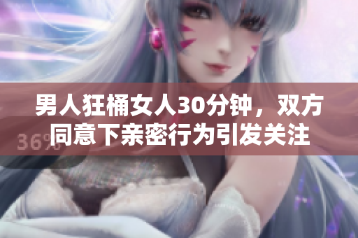 男人狂桶女人30分钟，双方同意下亲密行为引发关注
