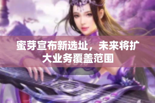 蜜芽宣布新选址，未来将扩大业务覆盖范围