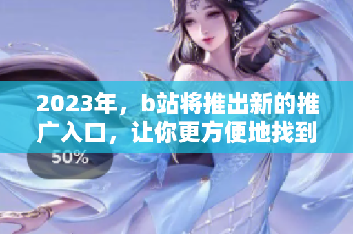 2023年，b站将推出新的推广入口，让你更方便地找到感兴趣的内容