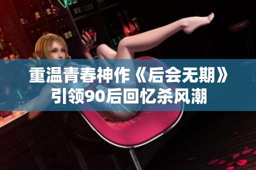 重温青春神作《后会无期》引领90后回忆杀风潮
