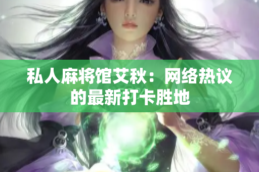 私人麻将馆艾秋：网络热议的最新打卡胜地