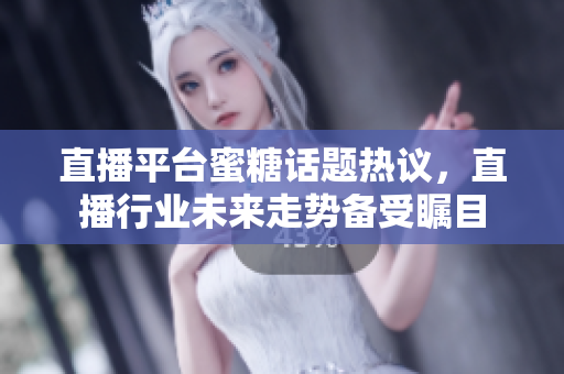 直播平台蜜糖话题热议，直播行业未来走势备受瞩目
