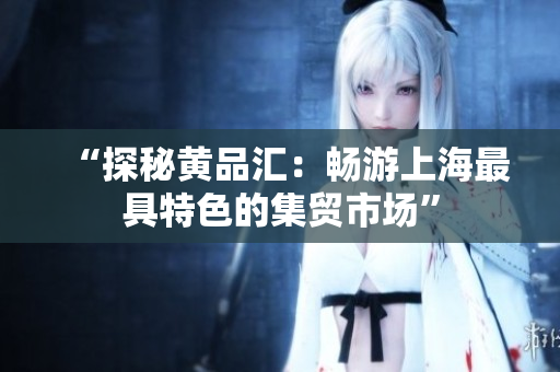 “探秘黄品汇：畅游上海最具特色的集贸市场”