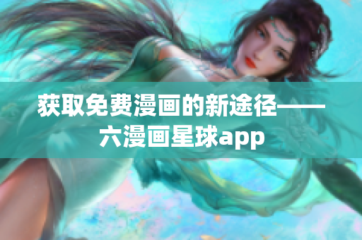 获取免费漫画的新途径——六漫画星球app