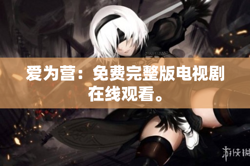 爱为营：免费完整版电视剧在线观看。