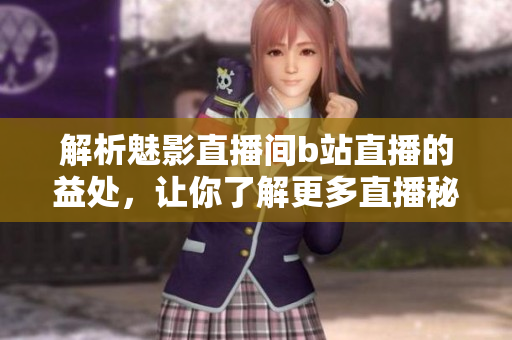 解析魅影直播间b站直播的益处，让你了解更多直播秘密！