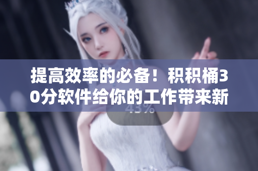 提高效率的必备！积积桶30分软件给你的工作带来新的突破