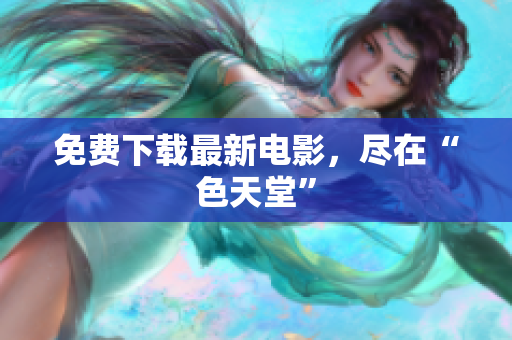 免费下载最新电影，尽在“色天堂”