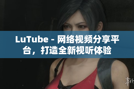 LuTube - 网络视频分享平台，打造全新视听体验