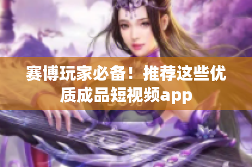 赛博玩家必备！推荐这些优质成品短视频app