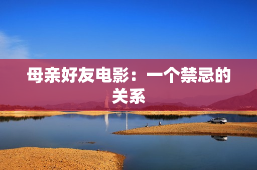 母亲好友电影：一个禁忌的关系