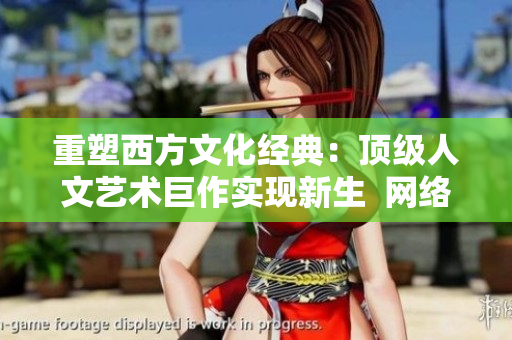 重塑西方文化经典：顶级人文艺术巨作实现新生  网络编辑视角