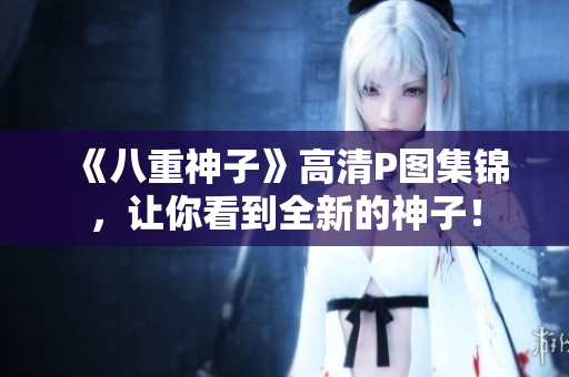 《八重神子》高清P图集锦，让你看到全新的神子！