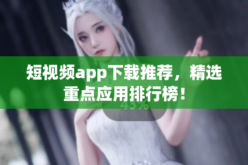 短视频app下载推荐，精选重点应用排行榜！