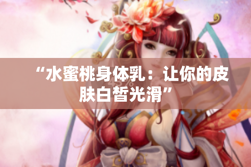 “水蜜桃身体乳：让你的皮肤白皙光滑”