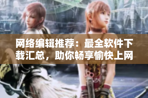 网络编辑推荐：最全软件下载汇总，助你畅享愉快上网体验！