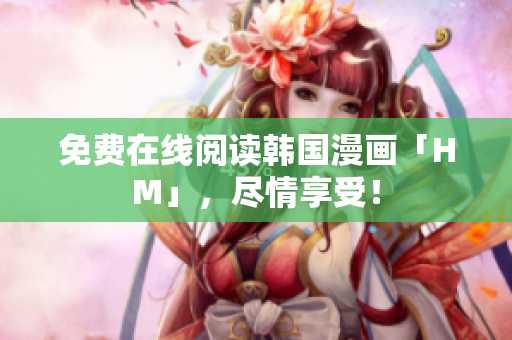 免费在线阅读韩国漫画「HM」，尽情享受！