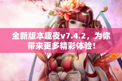 全新版本趣夜v7.4.2，为你带来更多精彩体验！