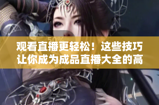 观看直播更轻松！这些技巧让你成为成品直播大全的高手！