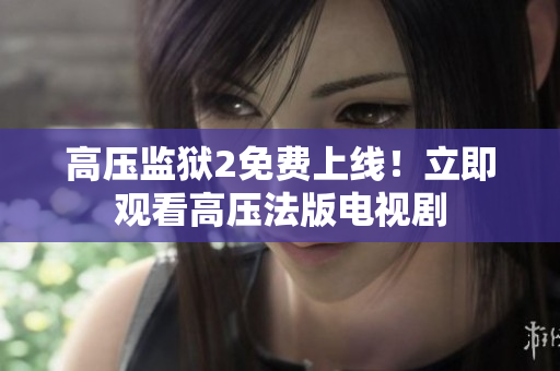 高压监狱2免费上线！立即观看高压法版电视剧