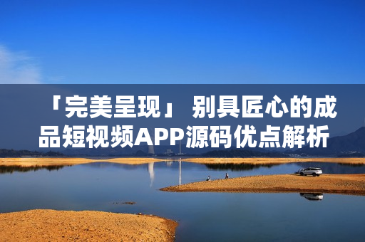 「完美呈现」 别具匠心的成品短视频APP源码优点解析