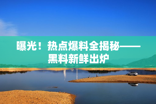 曝光！热点爆料全揭秘——黑料新鲜出炉