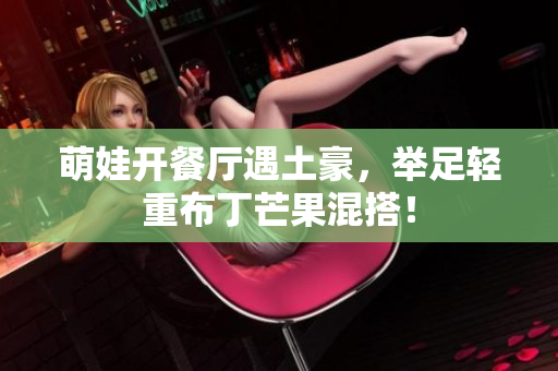 萌娃开餐厅遇土豪，举足轻重布丁芒果混搭！