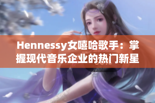 Hennessy女嘻哈歌手：掌握现代音乐企业的热门新星