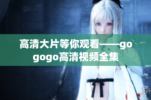 高清大片等你观看——gogogo高清视频全集