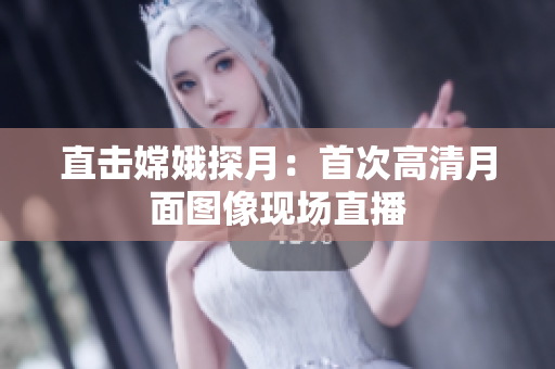 直击嫦娥探月：首次高清月面图像现场直播