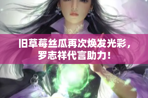 旧草莓丝瓜再次焕发光彩，罗志祥代言助力！