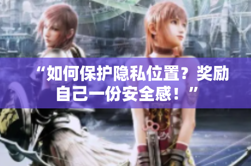 “如何保护隐私位置？奖励自己一份安全感！”