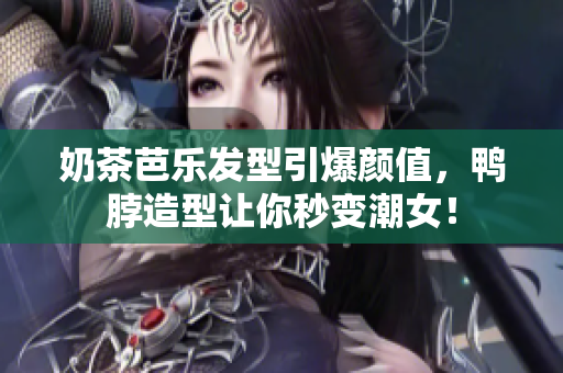奶茶芭乐发型引爆颜值，鸭脖造型让你秒变潮女！