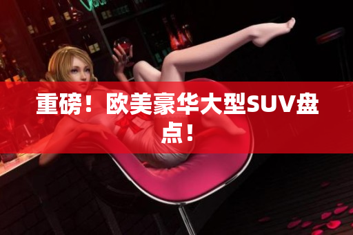重磅！欧美豪华大型SUV盘点！