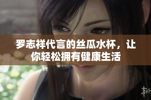 罗志祥代言的丝瓜水杯，让你轻松拥有健康生活