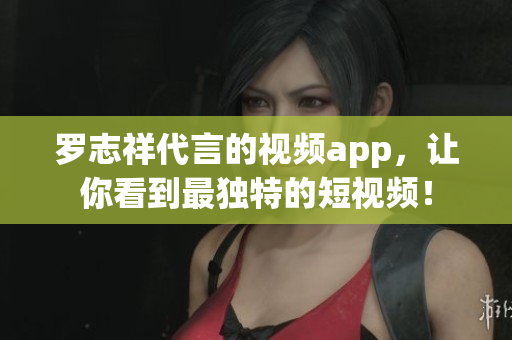 罗志祥代言的视频app，让你看到最独特的短视频！