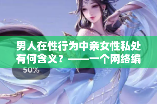 男人在性行为中亲女性私处有何含义？——一个网络编辑的探讨