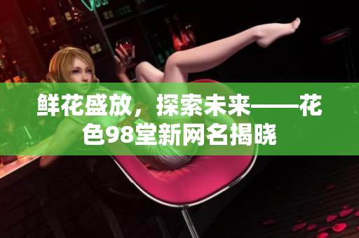 鲜花盛放，探索未来——花色98堂新网名揭晓