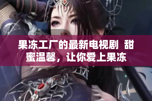 果冻工厂的最新电视剧  甜蜜温馨，让你爱上果冻