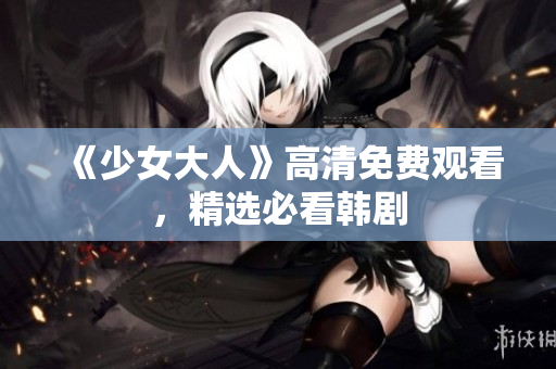 《少女大人》高清免费观看，精选必看韩剧