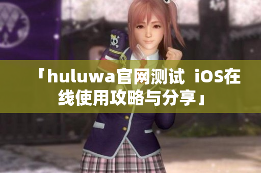 「huluwa官网测试  iOS在线使用攻略与分享」