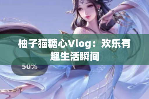 柚子猫糖心Vlog：欢乐有趣生活瞬间