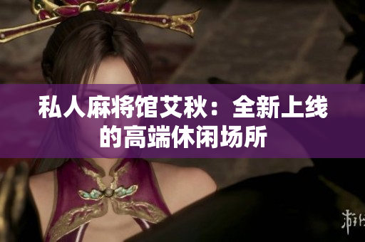 私人麻将馆艾秋：全新上线的高端休闲场所