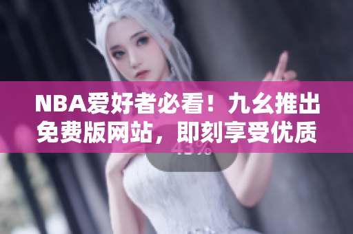 NBA爱好者必看！九幺推出免费版网站，即刻享受优质内容
