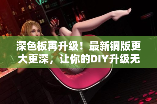深色板再升级！最新铜版更大更深，让你的DIY升级无限可能！