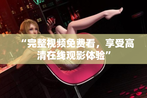 “完整视频免费看，享受高清在线观影体验”