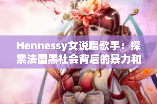 Hennessy女说唱歌手：探索法国黑社会背后的暴力和存在感