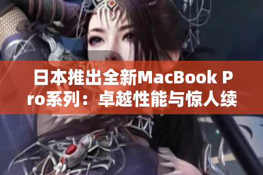 日本推出全新MacBook Pro系列：卓越性能与惊人续航力！
