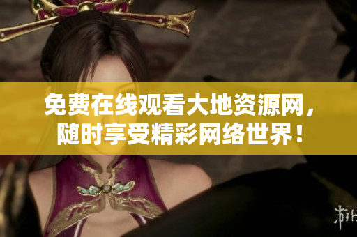 免费在线观看大地资源网，随时享受精彩网络世界！