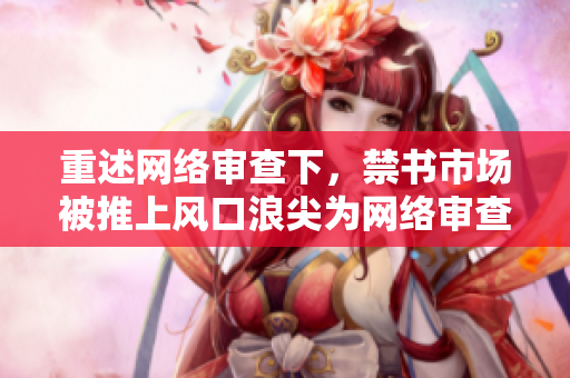 重述网络审查下，禁书市场被推上风口浪尖为网络审查引发禁书市场热议